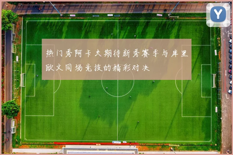 热门秀阿卡夫期待新秀赛季与库里欧文同场竞技的精彩对决