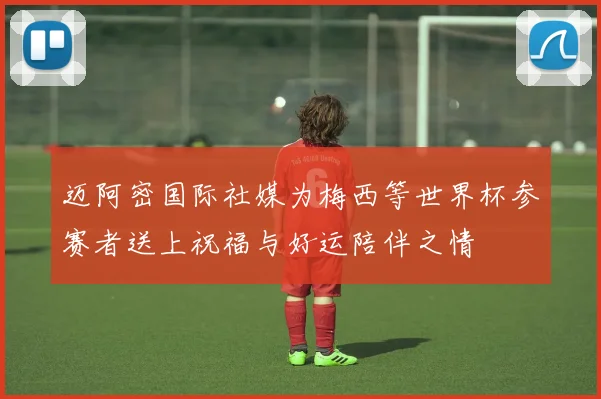 迈阿密国际社媒为梅西等世界杯参赛者送上祝福与好运陪伴之情