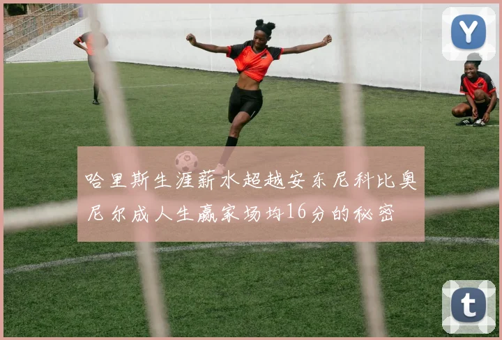 哈里斯生涯薪水超越安东尼科比奥尼尔成人生赢家场均16分的秘密