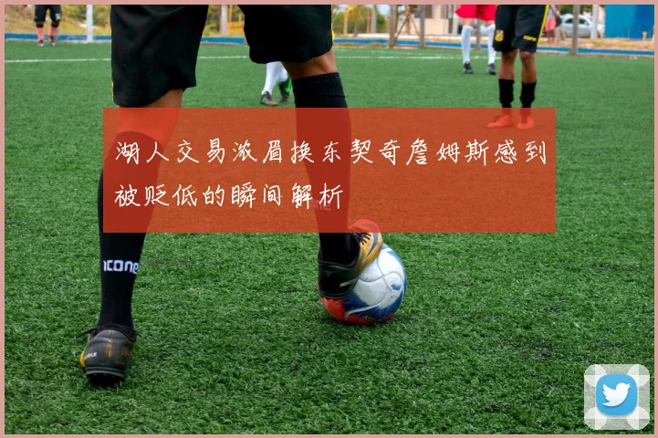 湖人交易浓眉换东契奇詹姆斯感到被贬低的瞬间解析