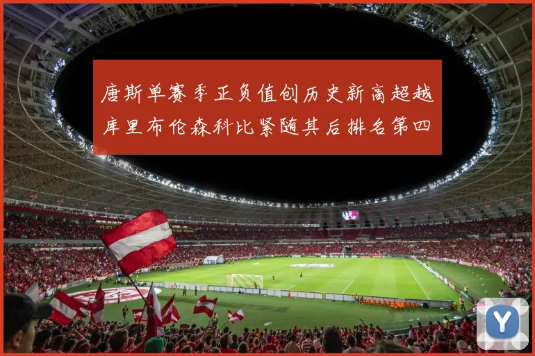 唐斯单赛季正负值创历史新高超越库里布伦森科比紧随其后排名第四
